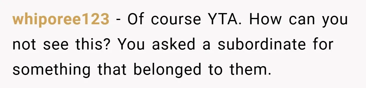 whiporee123 − Of course YTA. How can you not see this? You asked a subordinate for something that belonged to them.