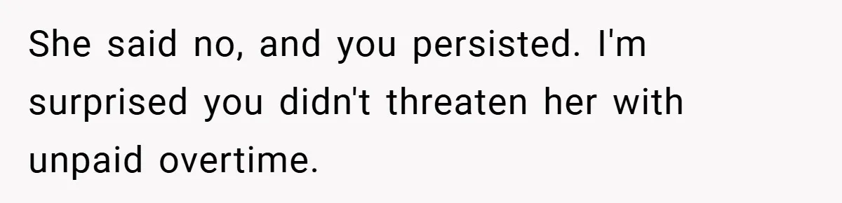 She said no, and you persisted. I'm surprised you didn't threaten her with unpaid overtime.