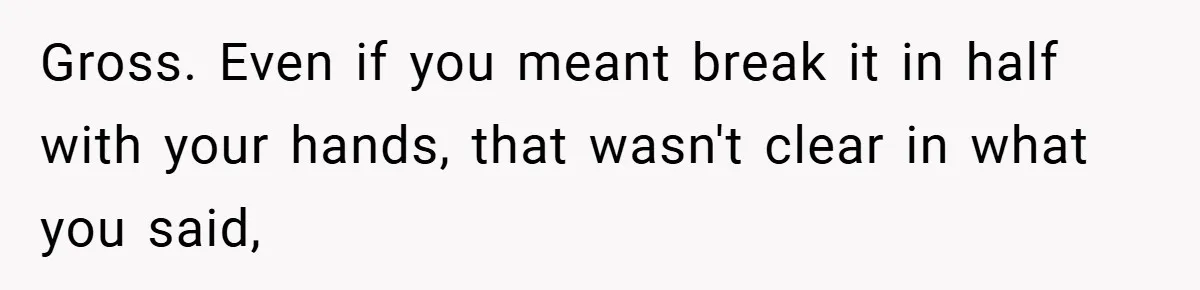 Gross. Even if you meant break it in half with your hands, that wasn't clear in what you said,