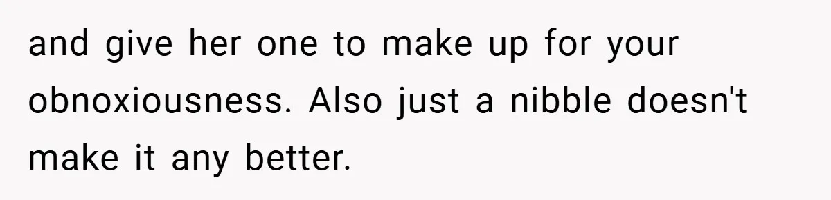 and give her one to make up for your obnoxiousness. Also just a nibble doesn't make it any better.