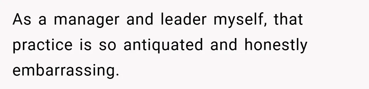 As a manager and leader myself, that practice is so antiquated and honestly embarrassing.