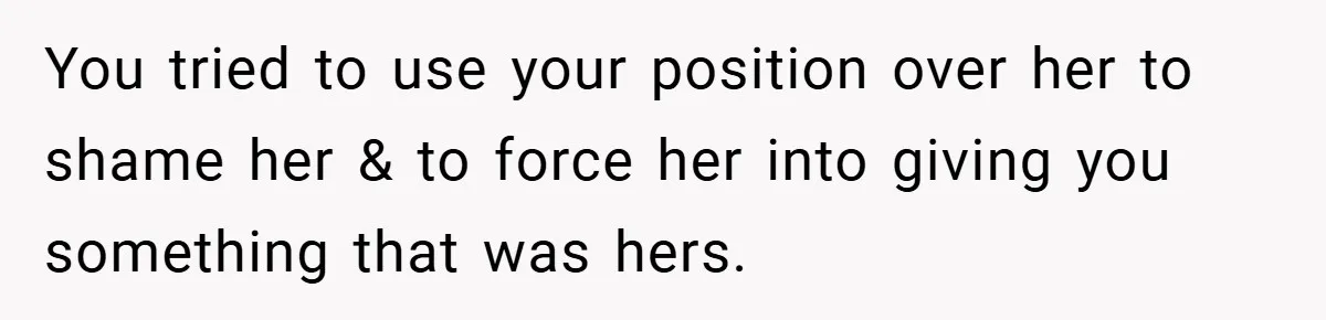 You tried to use your position over her to shame her & to force her into giving you something that was hers.