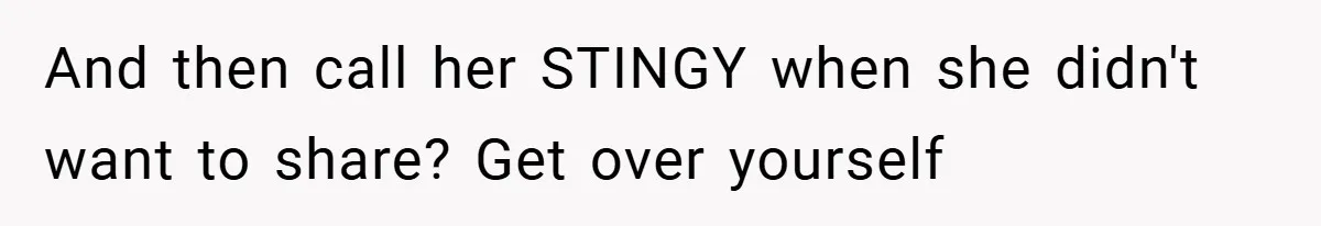 And then call her STINGY when she didn't want to share? Get over yourself