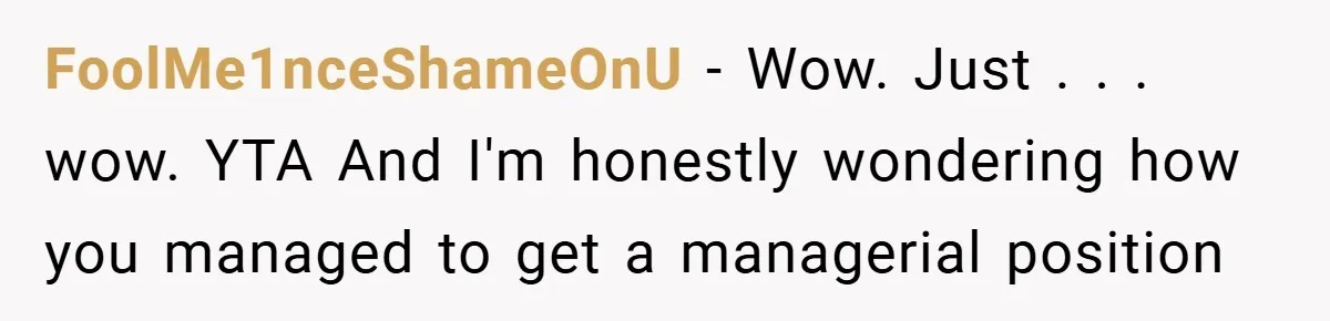 FoolMe1nceShameOnU − Wow. Just . . . wow. YTA And I'm honestly wondering how you managed to get a managerial position