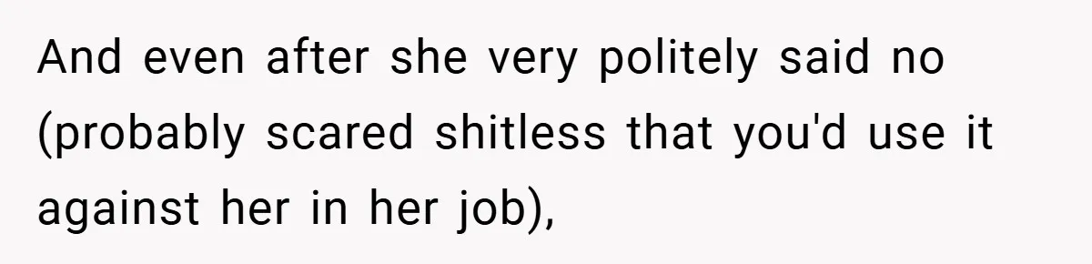 And even after she very politely said no (probably scared shitless that you'd use it against her in her job),