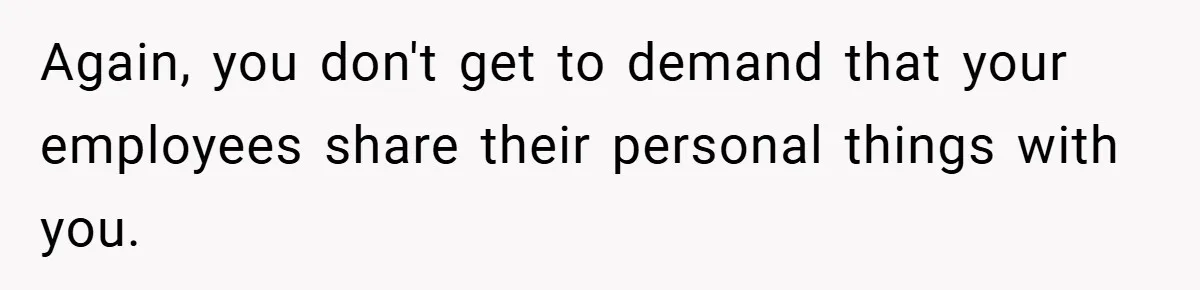 Again, you don't get to demand that your employees share their personal things with you.