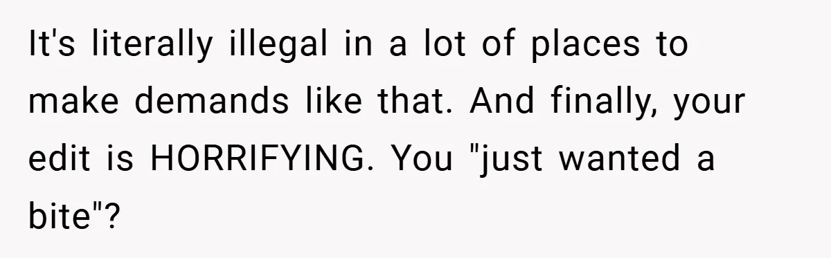 It's literally illegal in a lot of places to make demands like that. And finally, your edit is HORRIFYING. You "just wanted a bite"?