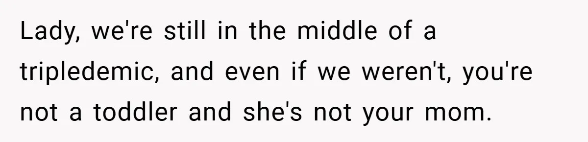 Lady, we're still in the middle of a tripledemic, and even if we weren't, you're not a toddler and she's not your mom.
