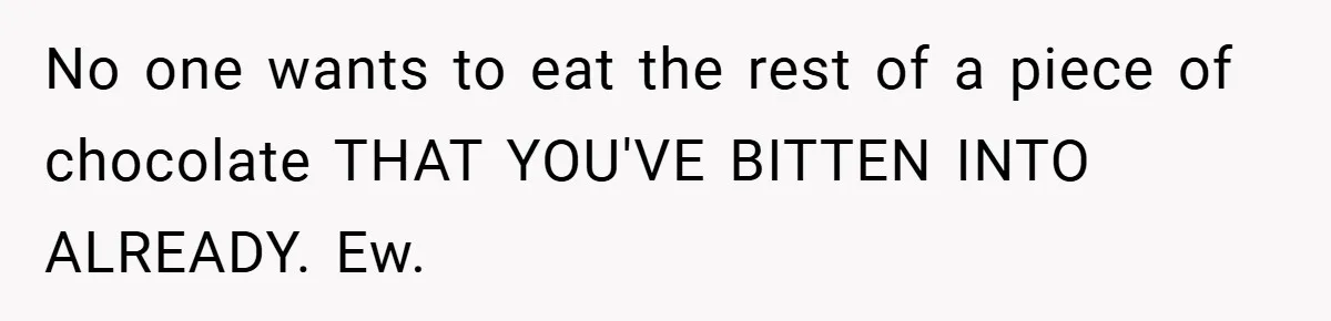 No one wants to eat the rest of a piece of chocolate THAT YOU'VE BITTEN INTO ALREADY. Ew.