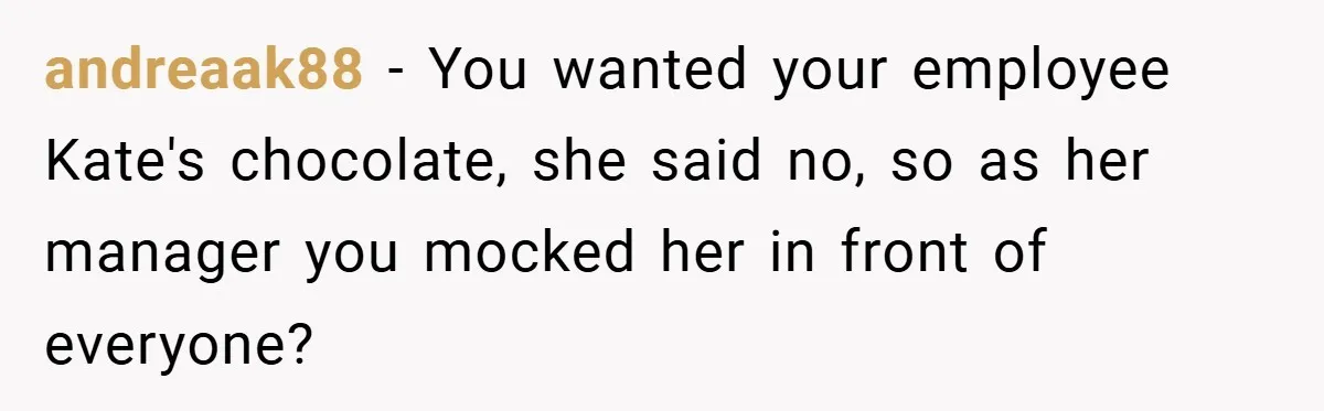 andreaak88 − You wanted your employee Kate's chocolate, she said no, so as her manager you mocked her in front of everyone?