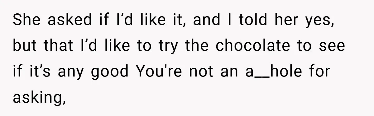 She asked if I’d like it, and I told her yes, but that I’d like to try the chocolate to see if it’s any good You're not an a__hole for...