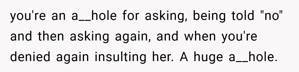 you're an a__hole for asking, being told "no" and then asking again, and when you're denied again insulting her. A huge a__hole.