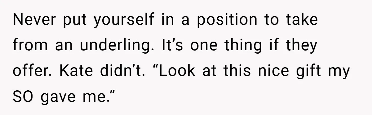Never put yourself in a position to take from an underling. It’s one thing if they offer. Kate didn’t. “Look at this nice gift my SO gave me.”