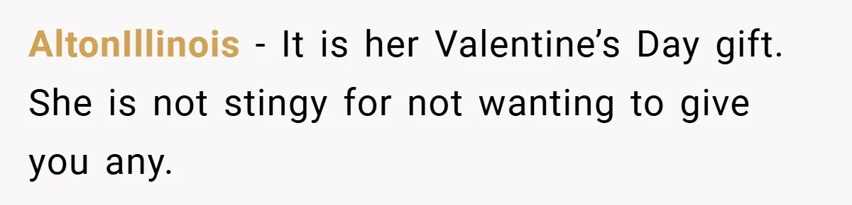 AltonIllinois − It is her Valentine’s Day gift. She is not stingy for not wanting to give you any.