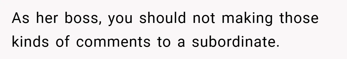 As her boss, you should not making those kinds of comments to a subordinate.