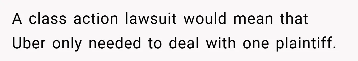 A class action lawsuit would mean that Uber only needed to deal with one plaintiff.