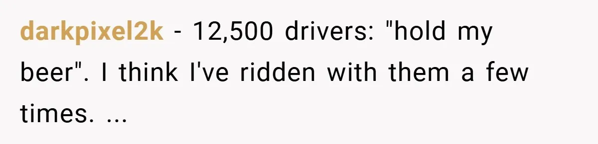 darkpixel2k − 12,500 drivers: "hold my beer". I think I've ridden with them a few times. ...