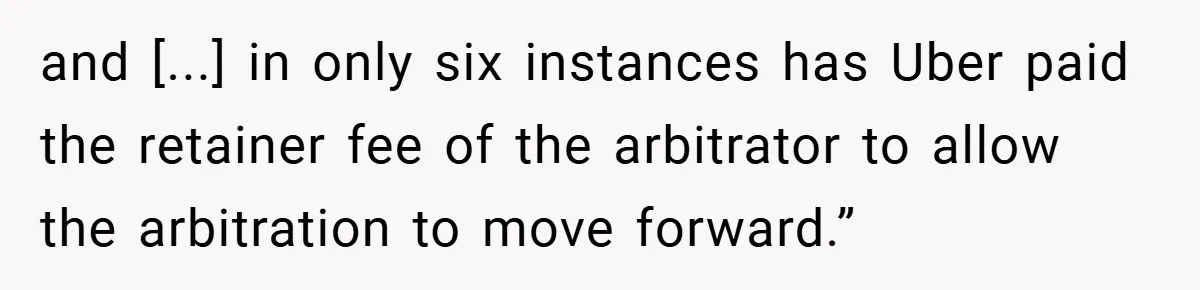and [...] in only six instances has Uber paid the retainer fee of the arbitrator to allow the arbitration to move forward.”