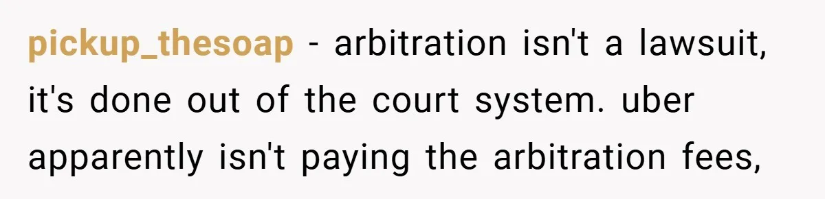 pickup_thesoap − arbitration isn't a lawsuit, it's done out of the court system. uber apparently isn't paying the arbitration fees,