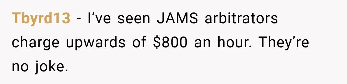 Tbyrd13 − I’ve seen JAMS arbitrators charge upwards of $800 an hour. They’re no joke.