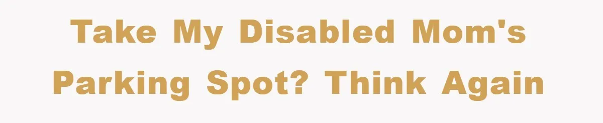 take my disabled mom's parking spot? think again