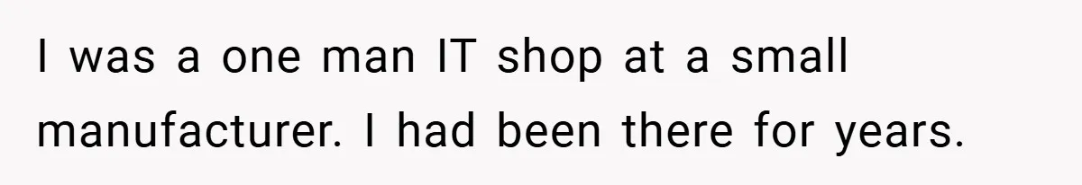 I was a one man IT shop at a small manufacturer. I had been there for years.