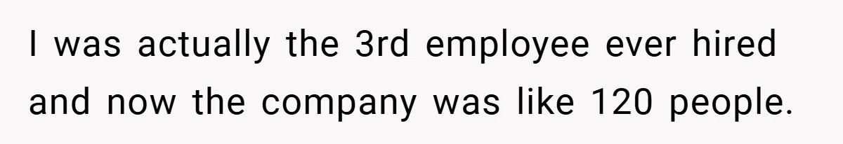 I was actually the 3rd employee ever hired and now the company was like 120 people.