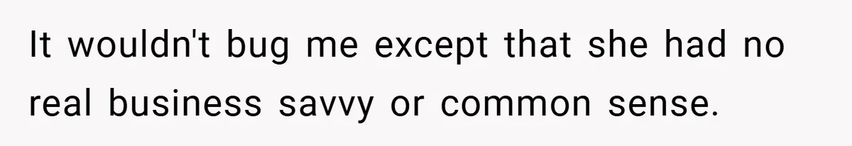 It wouldn't bug me except that she had no real business savvy or common sense.