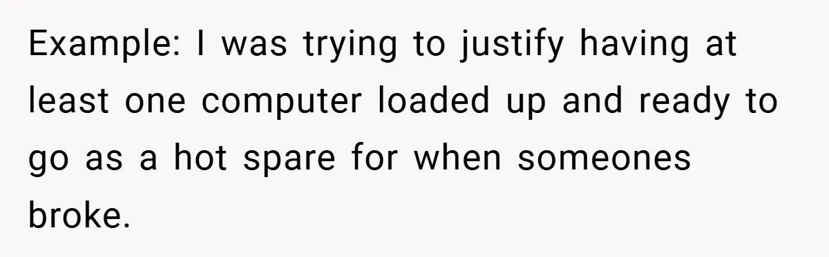 Example: I was trying to justify having at least one computer loaded up and ready to go as a hot spare for when someones broke.