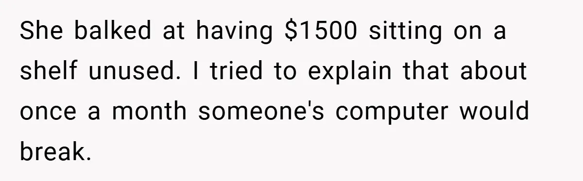 She balked at having $1500 sitting on a shelf unused. I tried to explain that about once a month someone's computer would break.