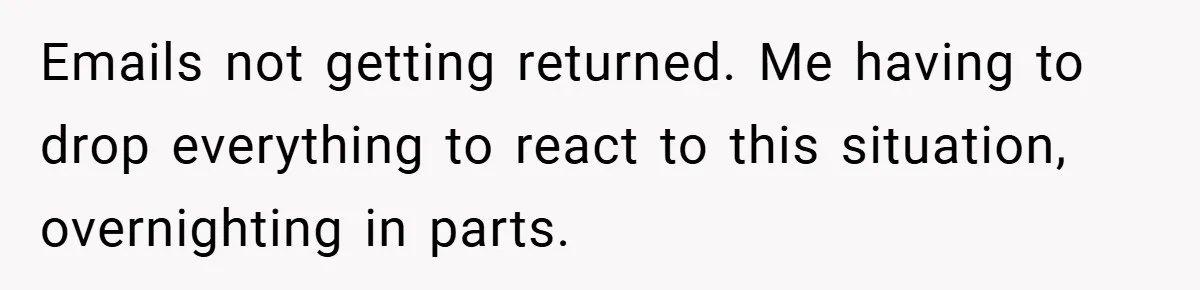 Emails not getting returned. Me having to drop everything to react to this situation, overnighting in parts.