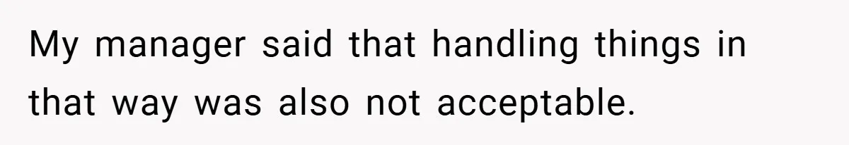 My manager said that handling things in that way was also not acceptable.