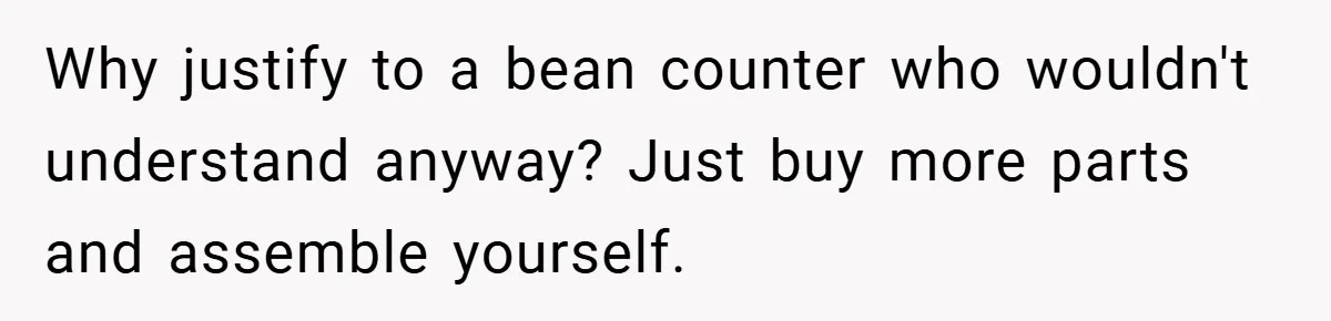 Why justify to a bean counter who wouldn't understand anyway? Just buy more parts and assemble yourself.