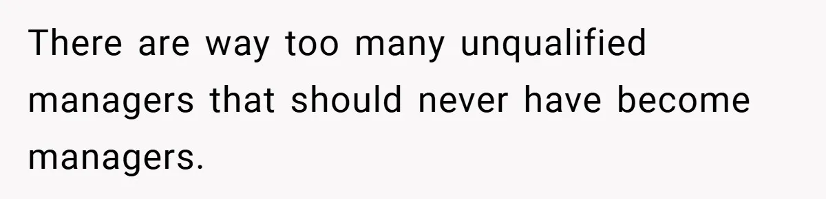 There are way too many unqualified managers that should never have become managers.