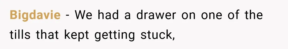 Bigdavie − We had a drawer on one of the tills that kept getting stuck,
