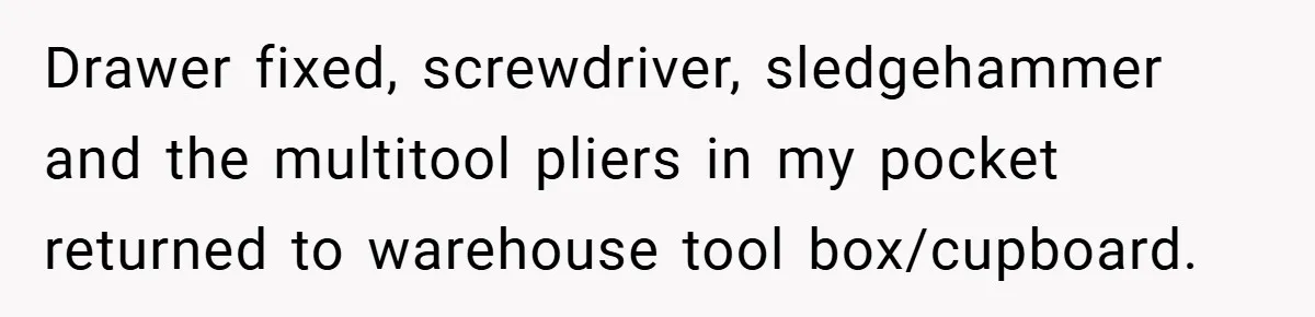 Drawer fixed, screwdriver, sledgehammer and the multitool pliers in my pocket returned to warehouse tool box/cupboard.