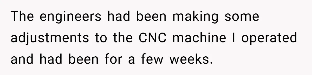 The engineers had been making some adjustments to the CNC machine I operated and had been for a few weeks.