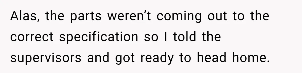 Alas, the parts weren’t coming out to the correct specification so I told the supervisors and got ready to head home.