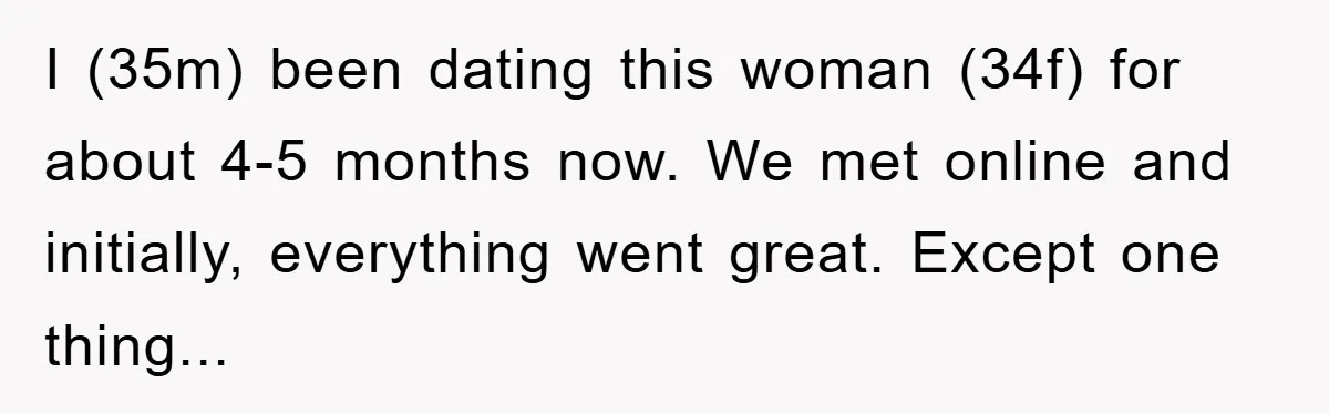 I (35m) been dating this woman (34f) for about 4-5 months now. We met online and initially, everything went great. Except one thing...
