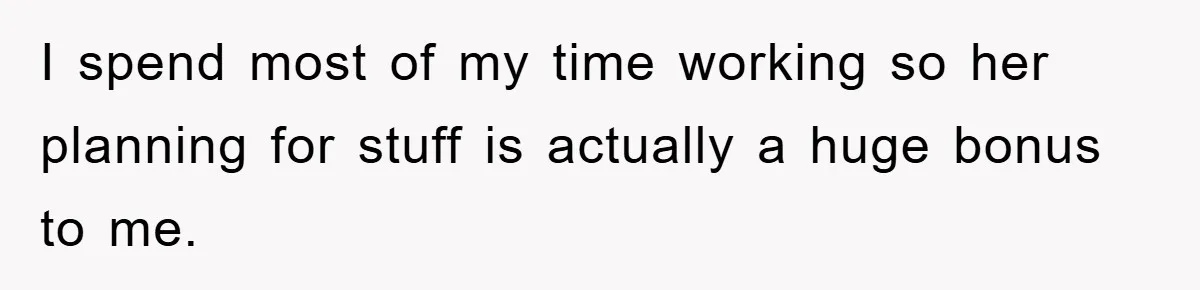 I spend most of my time working so her planning for stuff is actually a huge bonus to me.