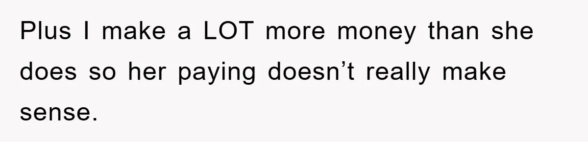 Plus I make a LOT more money than she does so her paying doesn’t really make sense.