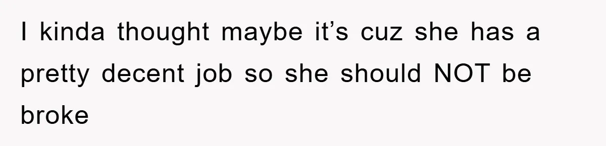 I kinda thought maybe it’s cuz she has a pretty decent job so she should NOT be broke