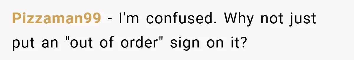 Pizzaman99 − I'm confused. Why not just put an "out of order" sign on it?