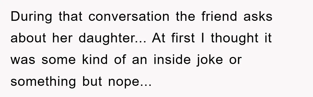 During that conversation the friend asks about her daughter... At first I thought it was some kind of an inside joke or something but nope...