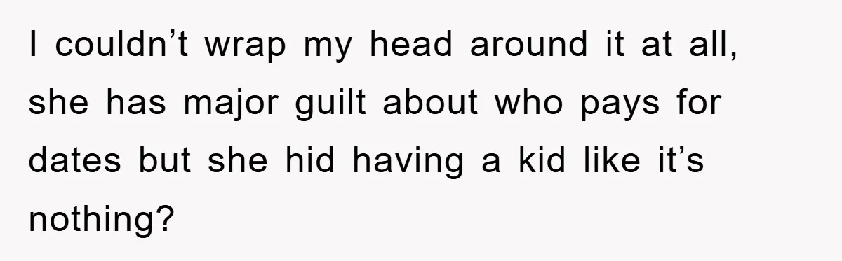 I couldn’t wrap my head around it at all, she has major guilt about who pays for dates but she hid having a kid like it’s nothing?