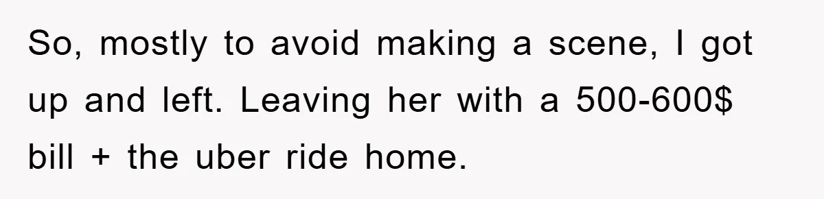 So, mostly to avoid making a scene, I got up and left. Leaving her with a 500-600$ bill + the uber ride home.