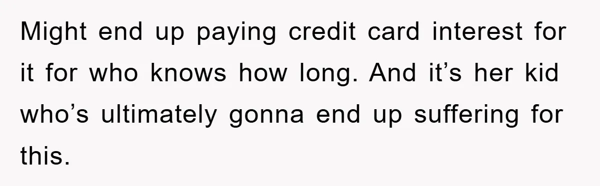 Might end up paying credit card interest for it for who knows how long. And it’s her kid who’s ultimately gonna end up suffering for this.
