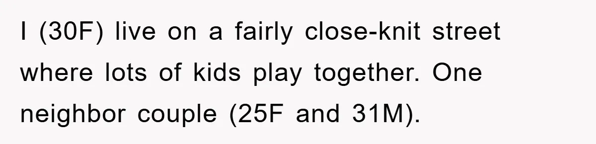 I (30F) live on a fairly close-knit street where lots of kids play together. One neighbor couple (25F and 31M).