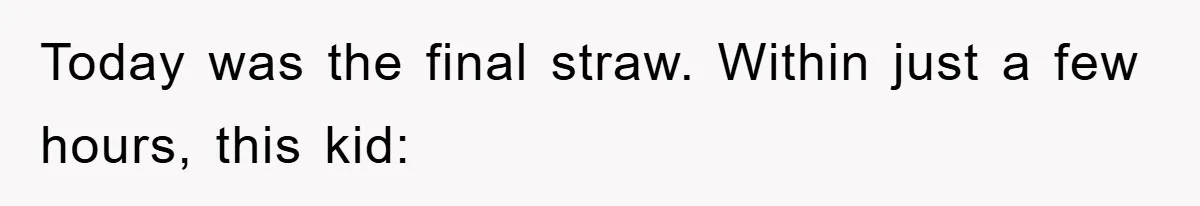 Today was the final straw. Within just a few hours, this kid: