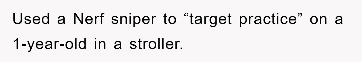Used a Nerf sniper to “target practice” on a 1-year-old in a stroller.
